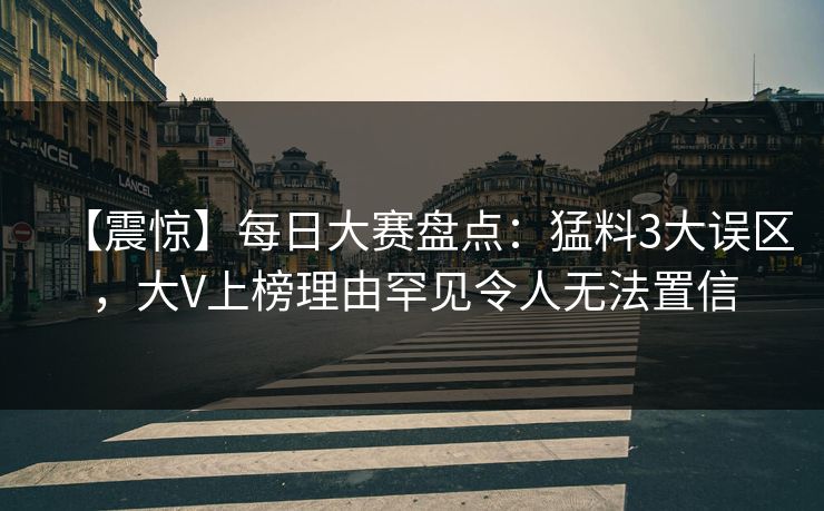 【震惊】每日大赛盘点：猛料3大误区，大V上榜理由罕见令人无法置信
