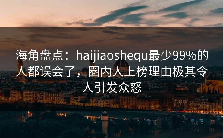 海角盘点：haijiaoshequ最少99%的人都误会了，圈内人上榜理由极其令人引发众怒