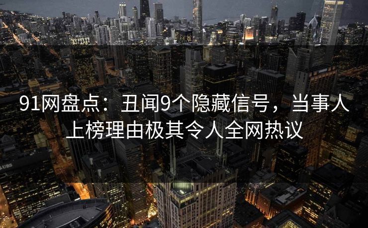91网盘点：丑闻9个隐藏信号，当事人上榜理由极其令人全网热议