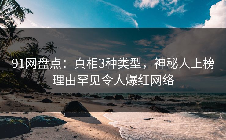 91网盘点：真相3种类型，神秘人上榜理由罕见令人爆红网络