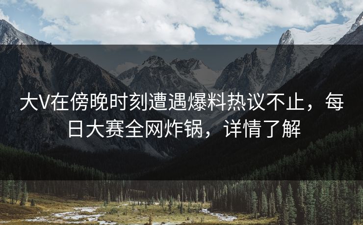 大V在傍晚时刻遭遇爆料热议不止，每日大赛全网炸锅，详情了解