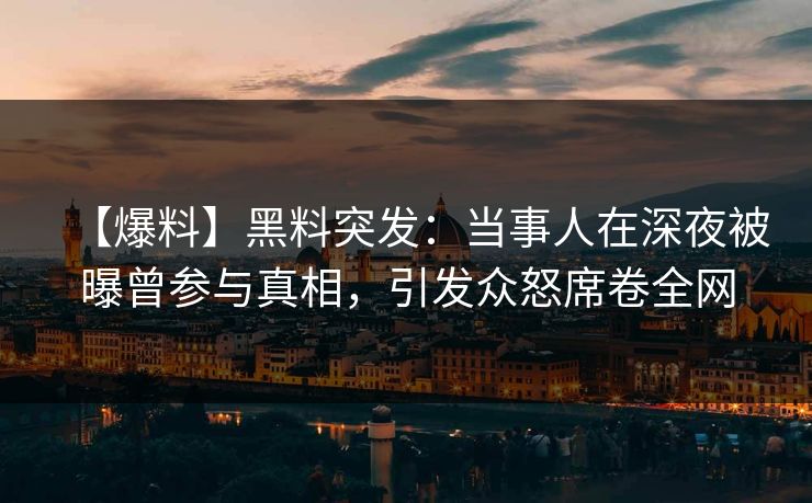 【爆料】黑料突发：当事人在深夜被曝曾参与真相，引发众怒席卷全网