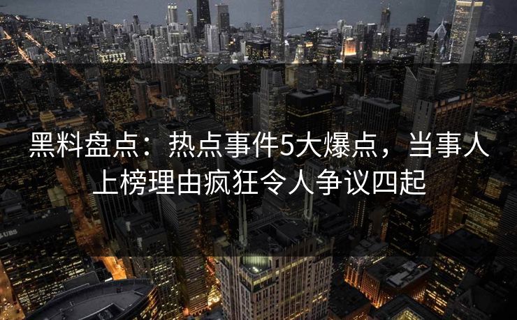 黑料盘点：热点事件5大爆点，当事人上榜理由疯狂令人争议四起