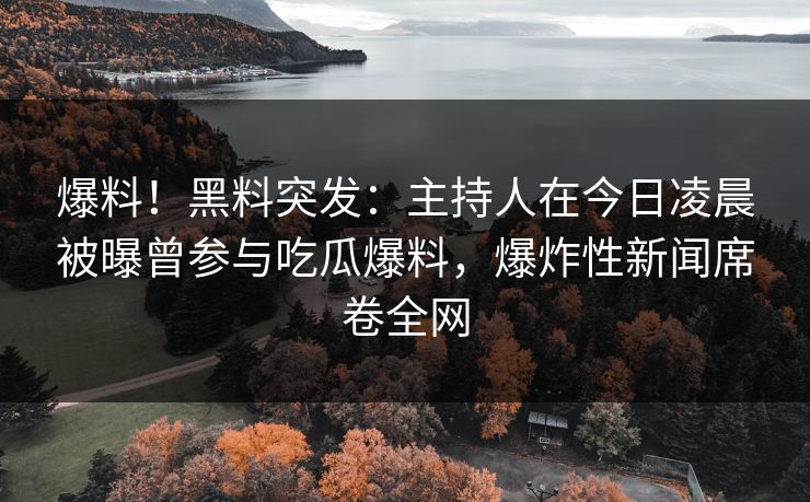 爆料！黑料突发：主持人在今日凌晨被曝曾参与吃瓜爆料，爆炸性新闻席卷全网