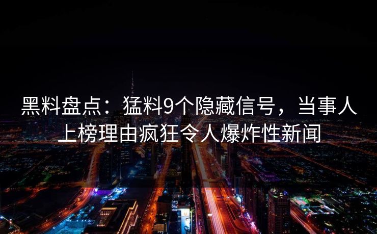 黑料盘点：猛料9个隐藏信号，当事人上榜理由疯狂令人爆炸性新闻