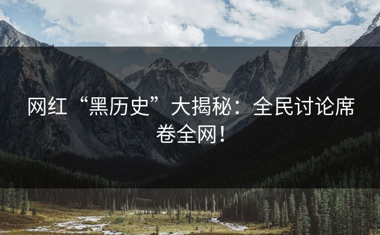 网红“黑历史”大揭秘：全民讨论席卷全网！