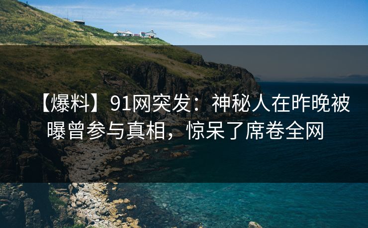 【爆料】91网突发：神秘人在昨晚被曝曾参与真相，惊呆了席卷全网