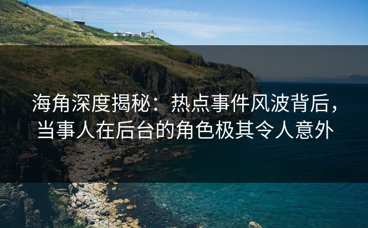 海角深度揭秘：热点事件风波背后，当事人在后台的角色极其令人意外