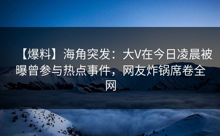 【爆料】海角突发：大V在今日凌晨被曝曾参与热点事件，网友炸锅席卷全网