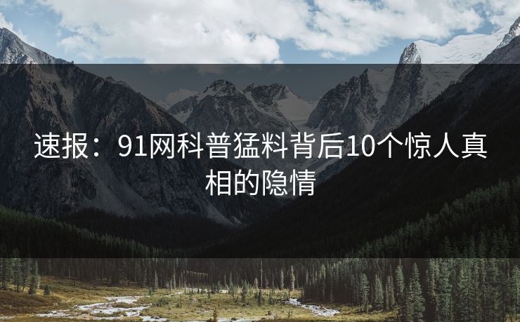 速报：91网科普猛料背后10个惊人真相的隐情