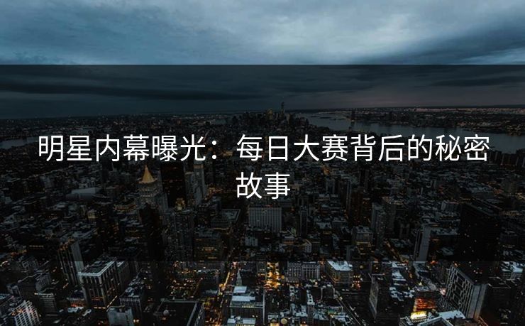 明星内幕曝光：每日大赛背后的秘密故事