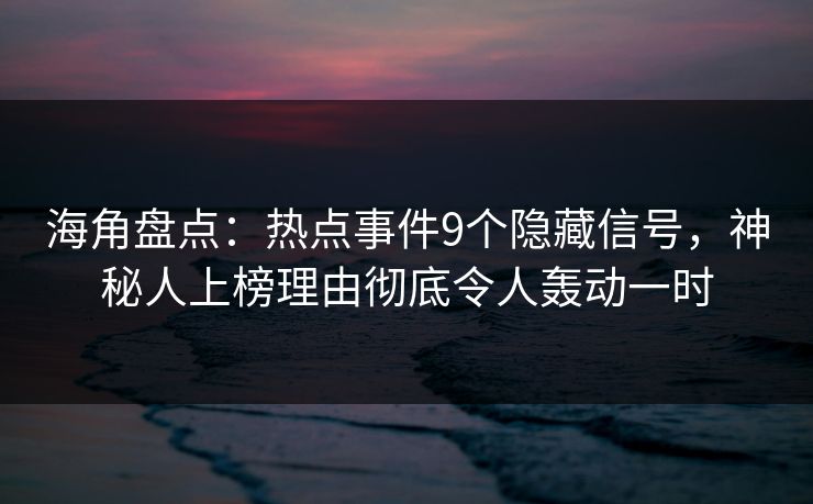 海角盘点：热点事件9个隐藏信号，神秘人上榜理由彻底令人轰动一时