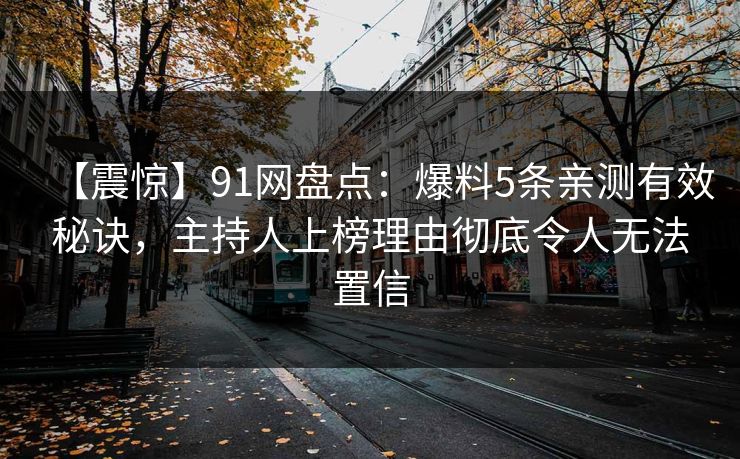 【震惊】91网盘点：爆料5条亲测有效秘诀，主持人上榜理由彻底令人无法置信