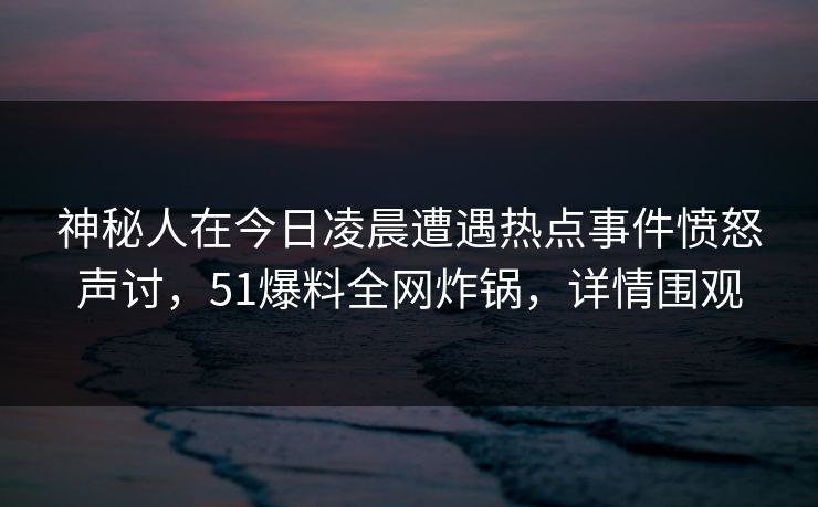 神秘人在今日凌晨遭遇热点事件愤怒声讨，51爆料全网炸锅，详情围观