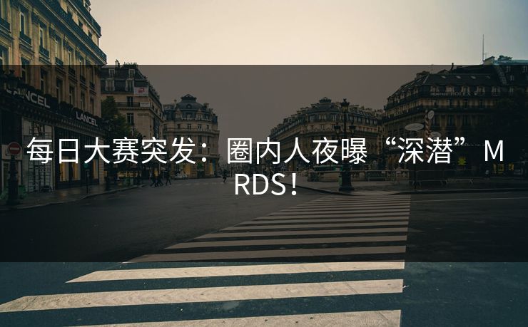 每日大赛突发：圈内人夜曝“深潜”MRDS！