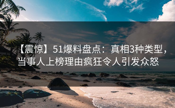 【震惊】51爆料盘点：真相3种类型，当事人上榜理由疯狂令人引发众怒
