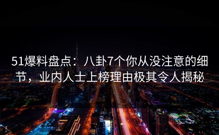 51爆料盘点：八卦7个你从没注意的细节，业内人士上榜理由极其令人揭秘