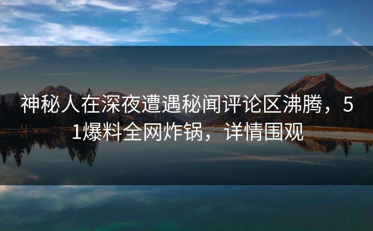 神秘人在深夜遭遇秘闻评论区沸腾，51爆料全网炸锅，详情围观