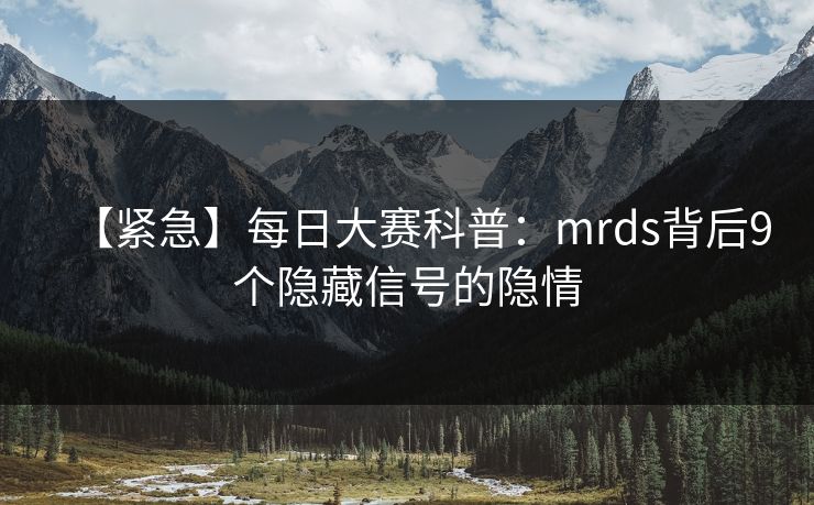 【紧急】每日大赛科普：mrds背后9个隐藏信号的隐情