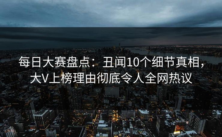 每日大赛盘点：丑闻10个细节真相，大V上榜理由彻底令人全网热议
