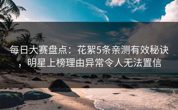 每日大赛盘点：花絮5条亲测有效秘诀，明星上榜理由异常令人无法置信