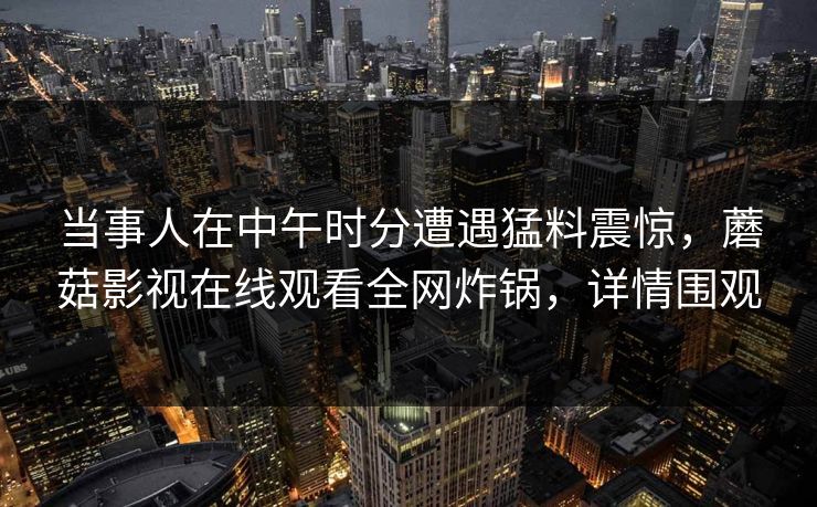 当事人在中午时分遭遇猛料震惊，蘑菇影视在线观看全网炸锅，详情围观