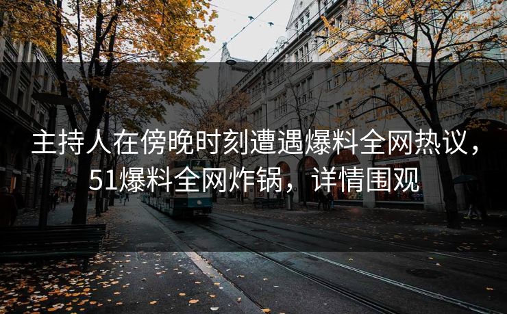 主持人在傍晚时刻遭遇爆料全网热议，51爆料全网炸锅，详情围观