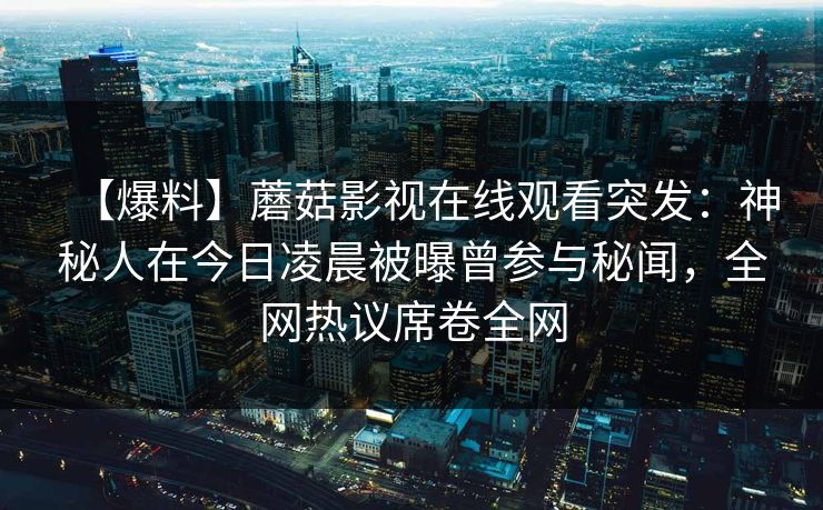 【爆料】蘑菇影视在线观看突发：神秘人在今日凌晨被曝曾参与秘闻，全网热议席卷全网