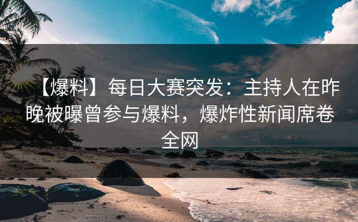 【爆料】每日大赛突发：主持人在昨晚被曝曾参与爆料，爆炸性新闻席卷全网