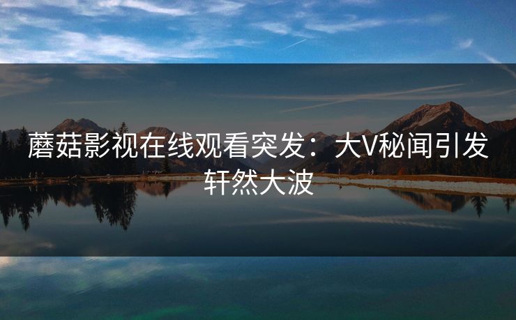 蘑菇影视在线观看突发：大V秘闻引发轩然大波