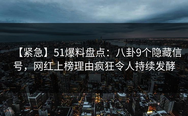 【紧急】51爆料盘点：八卦9个隐藏信号，网红上榜理由疯狂令人持续发酵