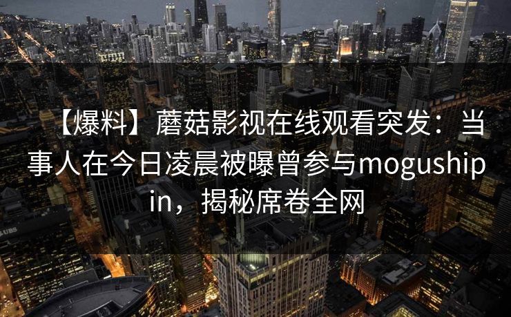 【爆料】蘑菇影视在线观看突发：当事人在今日凌晨被曝曾参与mogushipin，揭秘席卷全网