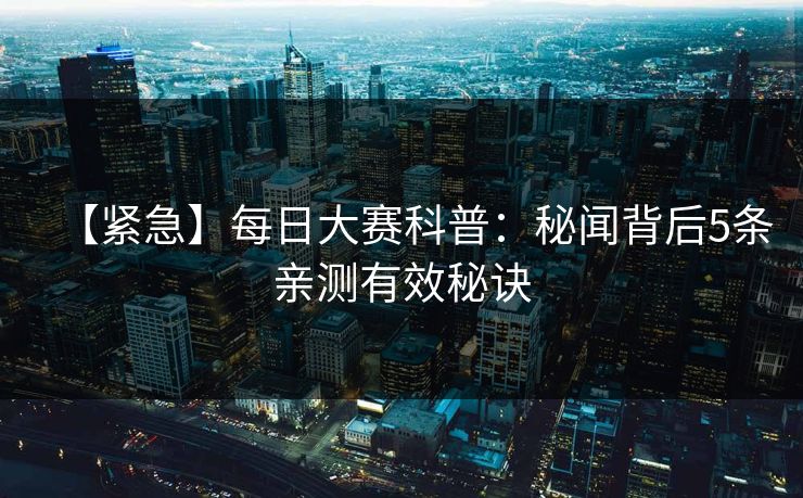 【紧急】每日大赛科普：秘闻背后5条亲测有效秘诀