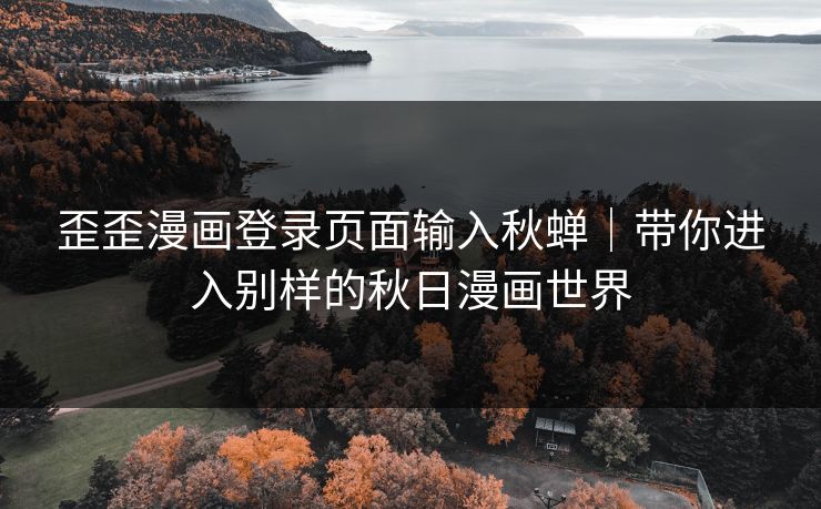歪歪漫画登录页面输入秋蝉｜带你进入别样的秋日漫画世界
