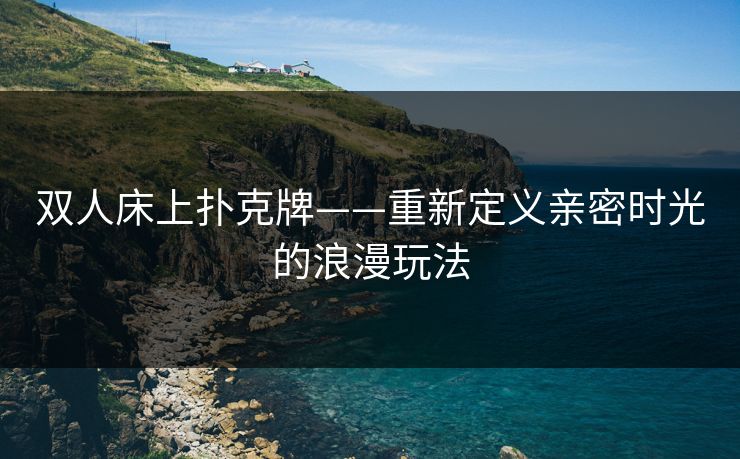 双人床上扑克牌——重新定义亲密时光的浪漫玩法