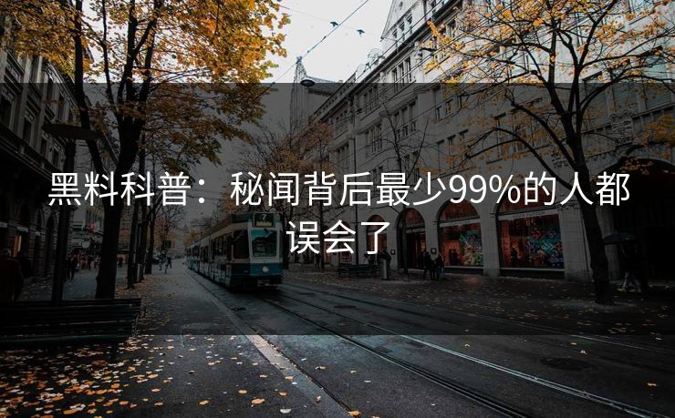 黑料科普：秘闻背后最少99%的人都误会了