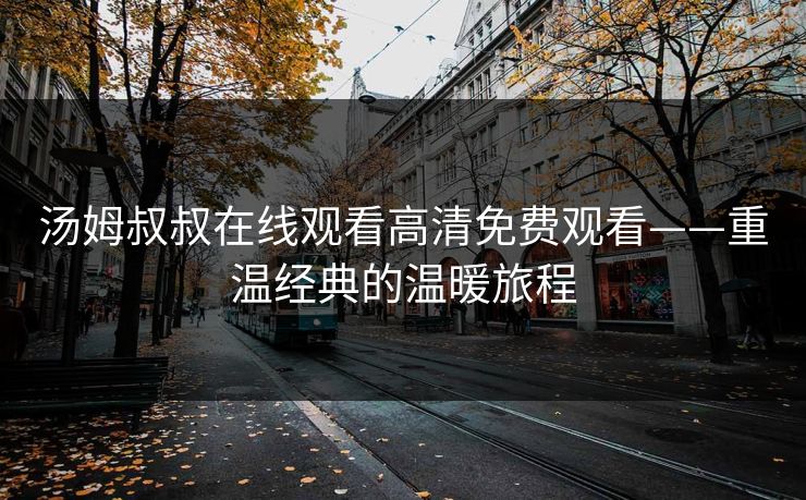 汤姆叔叔在线观看高清免费观看——重温经典的温暖旅程