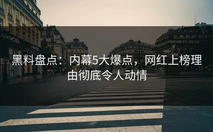 黑料盘点：内幕5大爆点，网红上榜理由彻底令人动情