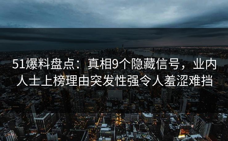 51爆料盘点：真相9个隐藏信号，业内人士上榜理由突发性强令人羞涩难挡