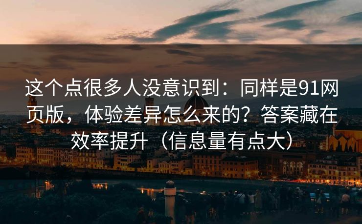 这个点很多人没意识到：同样是91网页版，体验差异怎么来的？答案藏在效率提升（信息量有点大）