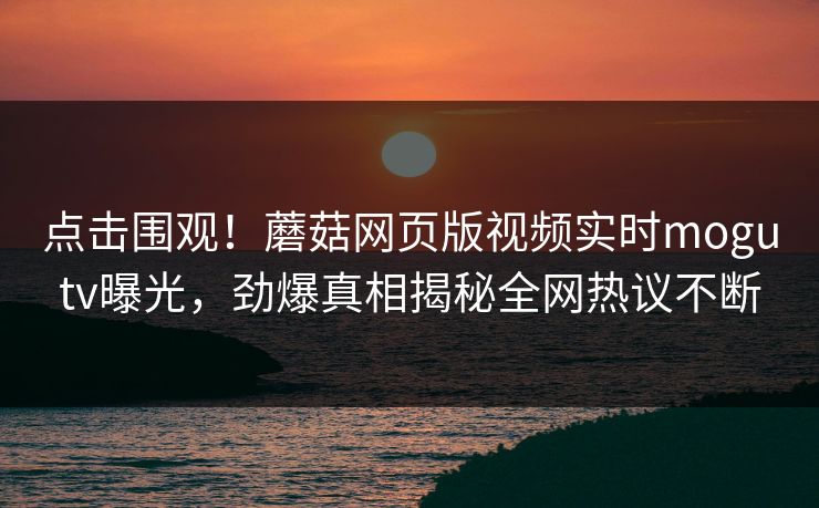 点击围观！蘑菇网页版视频实时mogutv曝光，劲爆真相揭秘全网热议不断
