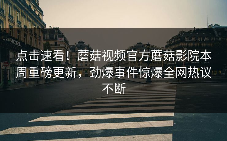 点击速看！蘑菇视频官方蘑菇影院本周重磅更新，劲爆事件惊爆全网热议不断