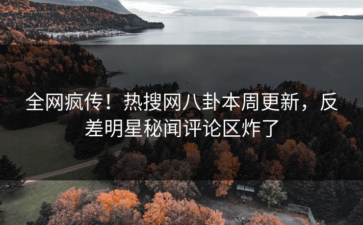 全网疯传！热搜网八卦本周更新，反差明星秘闻评论区炸了