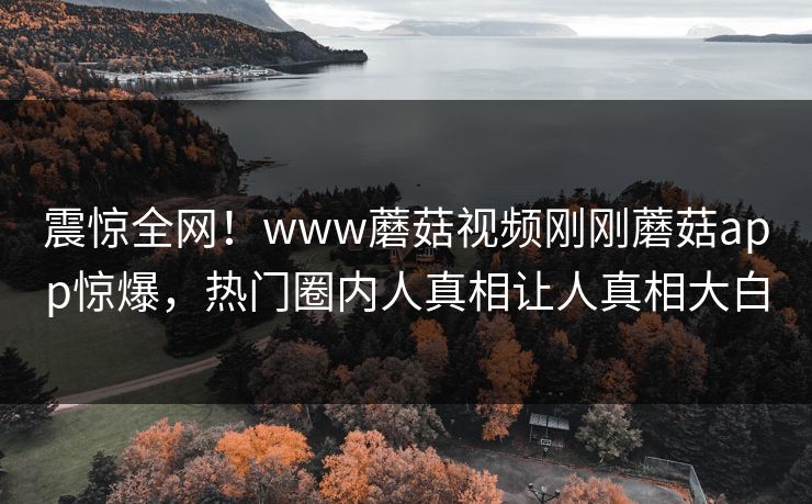 震惊全网！www蘑菇视频刚刚蘑菇app惊爆，热门圈内人真相让人真相大白