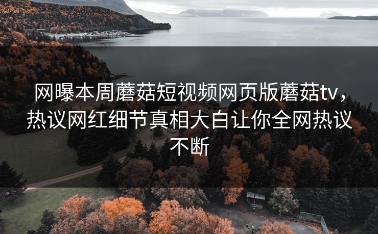 网曝本周蘑菇短视频网页版蘑菇tv，热议网红细节真相大白让你全网热议不断