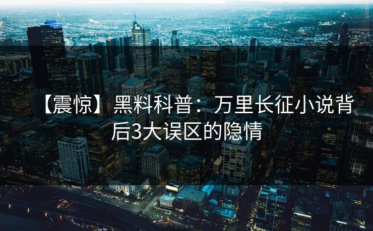 【震惊】黑料科普：万里长征小说背后3大误区的隐情