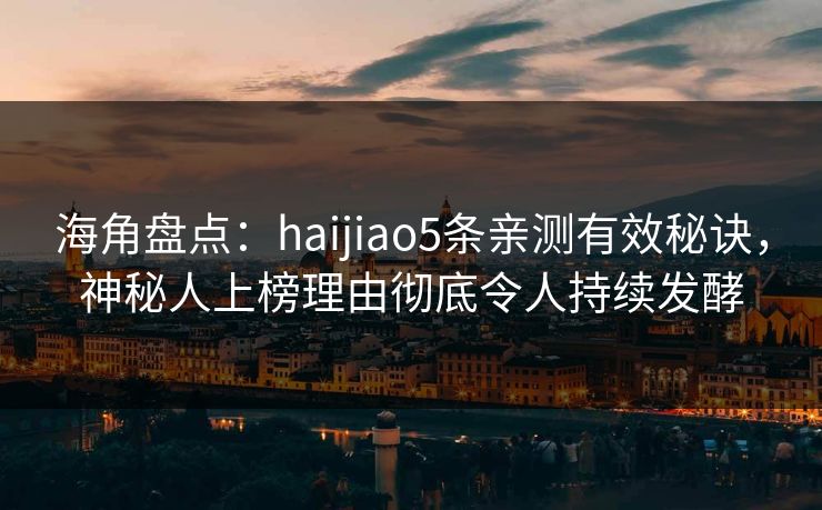 海角盘点：haijiao5条亲测有效秘诀，神秘人上榜理由彻底令人持续发酵