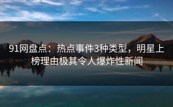 91网盘点：热点事件3种类型，明星上榜理由极其令人爆炸性新闻
