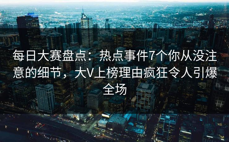 每日大赛盘点：热点事件7个你从没注意的细节，大V上榜理由疯狂令人引爆全场