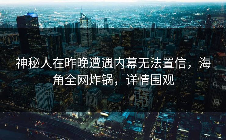 神秘人在昨晚遭遇内幕无法置信，海角全网炸锅，详情围观